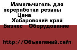 Измельчитель для переработки резины 500 › Цена ­ 4 300 000 - Хабаровский край Бизнес » Оборудование   
